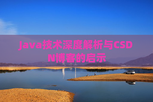 Java技术深度解析与CSDN博客的启示 Java技术深度解析与CSDN博客的启示